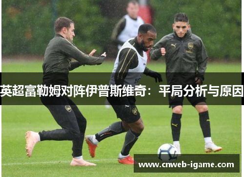 英超富勒姆对阵伊普斯维奇:平局分析与原因 英超富勒姆对阵伊普斯维奇:平局分析与原因
