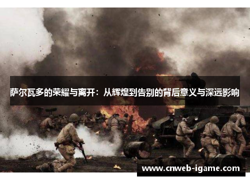 萨尔瓦多的荣耀与离开:从辉煌到告别的背后意义与深远影响