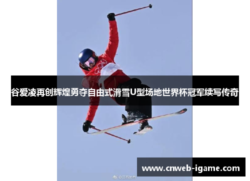 谷爱凌再创辉煌勇夺自由式滑雪U型场地世界杯冠军续写传奇