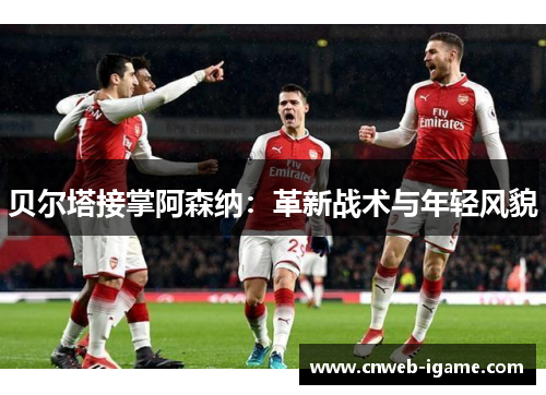 贝尔塔接掌阿森纳:革新战术与年轻风貌 贝尔塔接掌阿森纳:革新战术与年轻风貌
