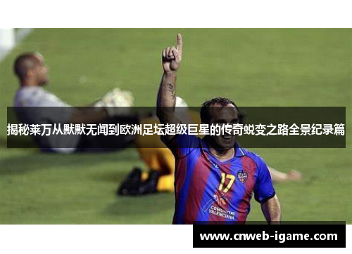 揭秘莱万从默默无闻到欧洲足坛超级巨星的传奇蜕变之路全景纪录篇