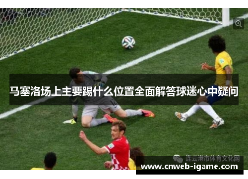 马塞洛场上主要踢什么位置全面解答球迷心中疑问