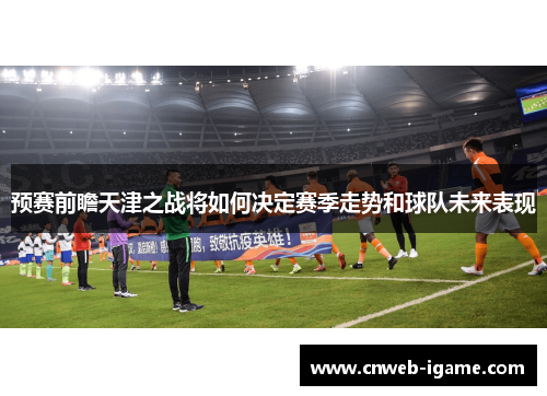 预赛前瞻天津之战将如何决定赛季走势和球队未来表现