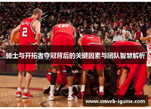 骑士与开拓者夺冠背后的关键因素与团队智慧解析 骑士与开拓者夺冠背后的关键因素与团队智慧解析