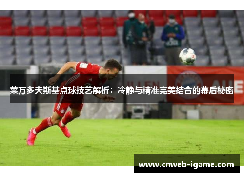 莱万多夫斯基点球技艺解析：冷静与精准完美结合的幕后秘密