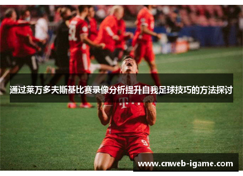通过莱万多夫斯基比赛录像分析提升自我足球技巧的方法探讨 通过莱万多夫斯基比赛录像分析提升自我足球技巧的方法探讨