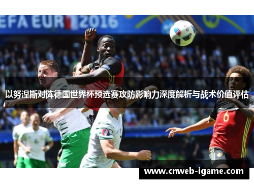 以努涅斯对阵德国世界杯预选赛攻防影响力深度解析与战术价值评估 以努涅斯对阵德国世界杯预选赛攻防影响力深度解析与战术价值评估