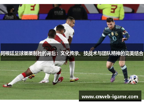 阿根廷足球屡屡制胜的背后：文化传承、技战术与团队精神的完美结合