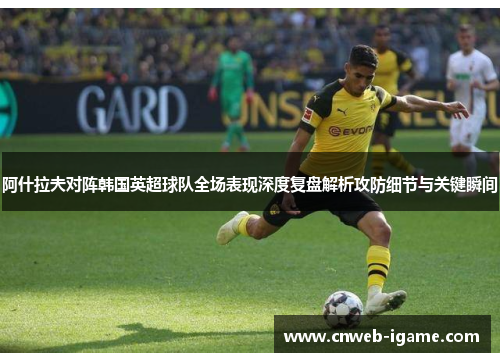 阿什拉夫对阵韩国英超球队全场表现深度复盘解析攻防细节与关键瞬间