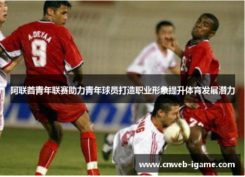 阿联酋青年联赛助力青年球员打造职业形象提升体育发展潜力 阿联酋青年联赛助力青年球员打造职业形象提升体育发展潜力