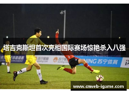 塔吉克斯坦首次亮相国际赛场惊艳杀入八强