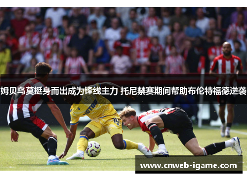 姆贝乌莫挺身而出成为锋线主力 托尼禁赛期间帮助布伦特福德逆袭 姆贝乌莫挺身而出成为锋线主力 托尼禁赛期间帮助布伦特福德逆袭