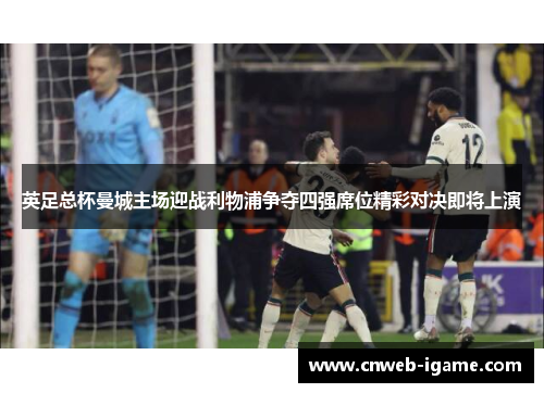 英足总杯曼城主场迎战利物浦争夺四强席位精彩对决即将上演 英足总杯曼城主场迎战利物浦争夺四强席位精彩对决即将上演