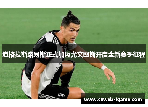 道格拉斯路易斯正式加盟尤文图斯开启全新赛季征程 道格拉斯路易斯正式加盟尤文图斯开启全新赛季征程