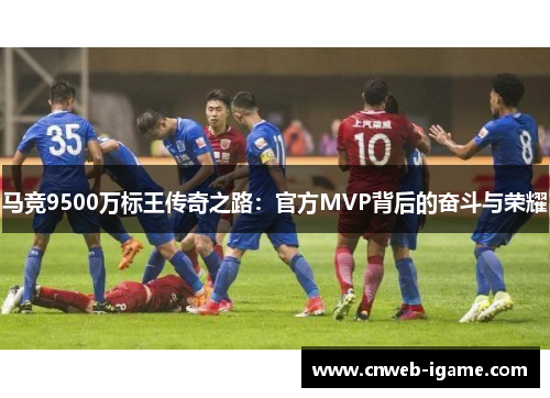 马竞9500万标王传奇之路：官方MVP背后的奋斗与荣耀