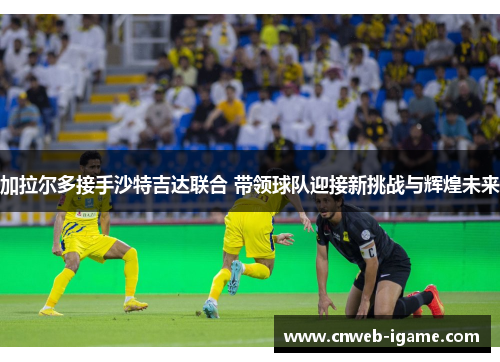 加拉尔多接手沙特吉达联合 带领球队迎接新挑战与辉煌未来