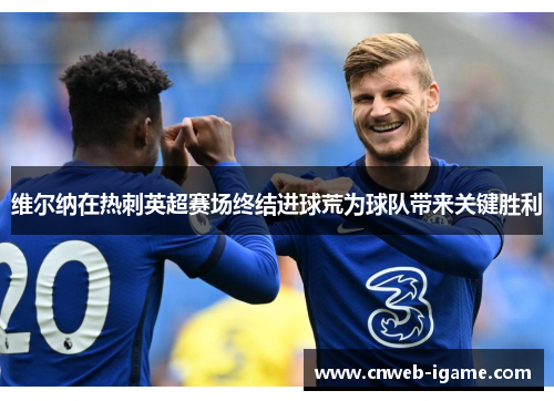 维尔纳在热刺英超赛场终结进球荒为球队带来关键胜利 维尔纳在热刺英超赛场终结进球荒为球队带来关键胜利